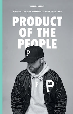 Product of the People: How Portland Gear Harnessed the Pride of Rose City by Harvey, Marcus