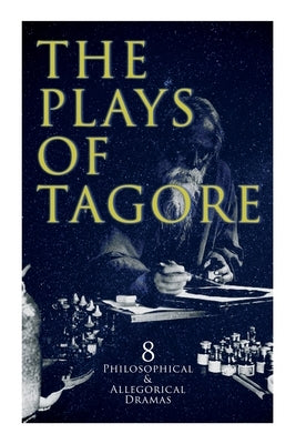 The Plays of Tagore: 8 Philosophical & Allegorical Dramas: The Post Office, Chitra, The Cycle of Spring, The King of the Dark Chamber, Sany by Tagore, Rabindranath