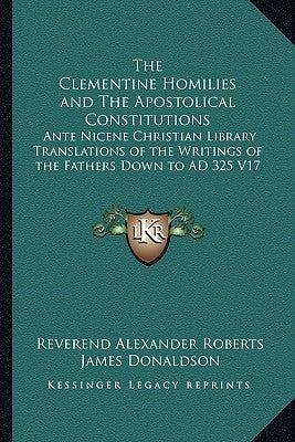 The Clementine Homilies and The Apostolical Constitutions: Ante Nicene Christian Library Translations of the Writings of the Fathers Down to AD 325 V1 by Roberts, Reverend Alexander