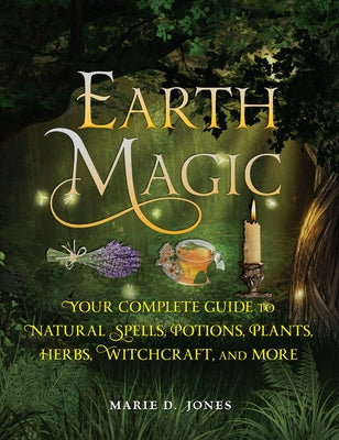Earth Magic: Your Complete Guide to Natural Spells, Potions, Plants, Herbs, Witchcraft, and More by Jones, Marie D.