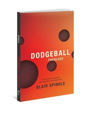 Dodgeball Theology: A Youth Worker's Guide to Exploring Play and Imagination by Spindle, Blair