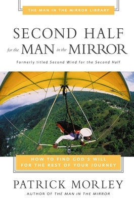 Second Half for the Man in the Mirror: How to Find God's Will for the Rest of Your Journey by Morley, Patrick