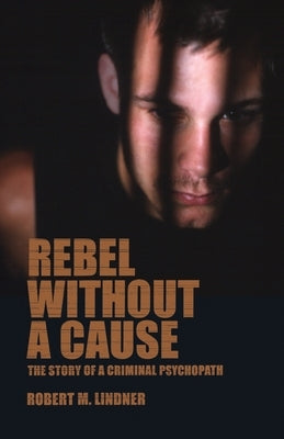 Rebel Without a Cause: The Story of a Criminal Psychopath by Lindner, Robert