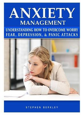 Anxiety Management Understanding How to Overcome Worry Fear, Depression, & Panic Attacks by Berkley, Stephen