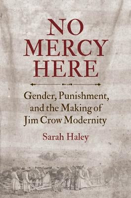 No Mercy Here: Gender, Punishment, and the Making of Jim Crow Modernity by Haley, Sarah