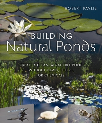 Building Natural Ponds: Create a Clean, Algae-Free Pond Without Pumps, Filters, or Chemicals by Pavlis, Robert
