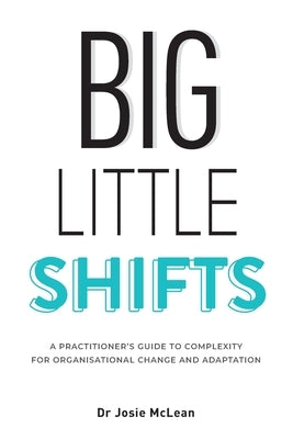 Big Little Shifts: A Practitioner's Guide to Complexity for Organisational Change and Adaptation by McLean, Josie