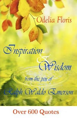 Inspiration & Wisdom from the Pen of Ralph Waldo Emerson: Over 600 quotes by Floris, Odelia