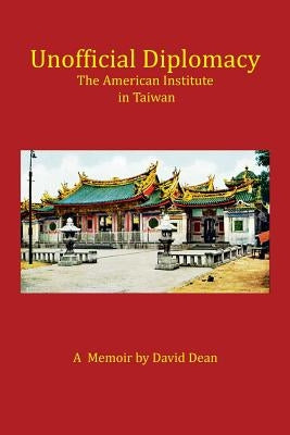 Unofficial Diplomacy: The American Institute in Taiwan: A Memoir by Dean, David