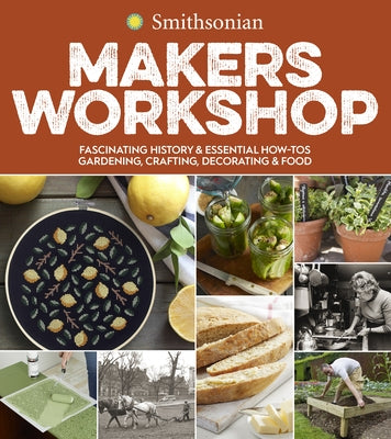 Smithsonian Makers Workshop: Fascinating History & Essential How-Tos: Gardening, Crafting, Decorating & Food by Smithsonian Institution