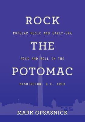 Rock the Potomac: Popular Music and Early-Era Rock and Roll in the Washington, D.C. Area by Opsasnick, Mark