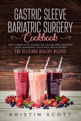 Gastric Sleeve Bariatric Surgery Cookbook: The Complete Guide to Achieving Weight Loss Surgery Success with Over 100 Delicious Healthy Recipes by Scott, Kristin