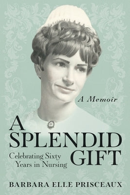 A Splendid Gift: Celebrating Sixty Years in Nursing by Prisceaux, Barbara Elle