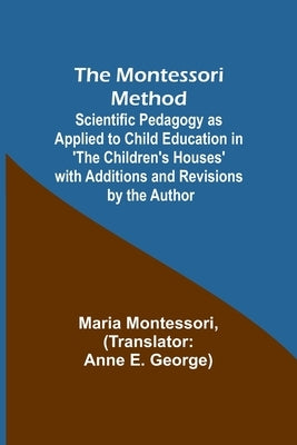 The Montessori Method; Scientific Pedagogy as Applied to Child Education in 'The Children's Houses' with Additions and Revisions by the Author Paperback Alpha Edition