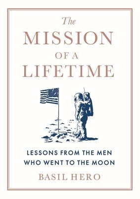 The Mission of a Lifetime: Lessons from the Men Who Went to the Moon by Hero, Basil