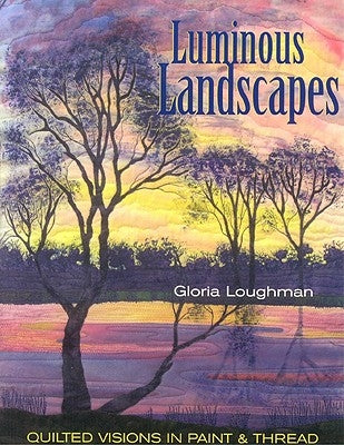 Luminous Landscapes: Quilted Visions in Paint and Thread by Loughman, Gloria