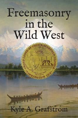 Freemasonry in the Wild West by Grafstrom, Kyle a.
