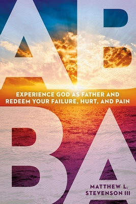 Abba: Experience God as Father and Redeem Your Failure, Hurt, and Pain by Stevenson, Matthew L., III
