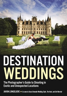 Destination Weddings: The Photographer's Guide to Shooting in Exotic and Unexpected Locations by Longieliere, Javon