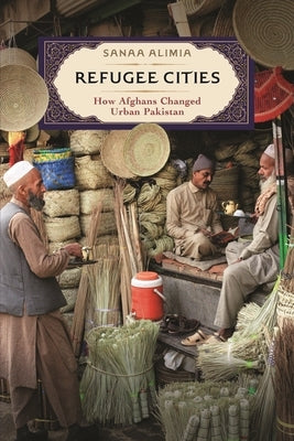 Refugee Cities: How Afghans Changed Urban Pakistan by Alimia, Sanaa