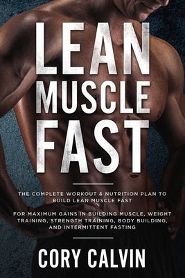 Muscle Building: Lean Muscle Fast - The Complete Workout & Nutritional Plan To Build Lean Muscle Fast: For Maximum Gains in Building Mu by Calvin, Cory