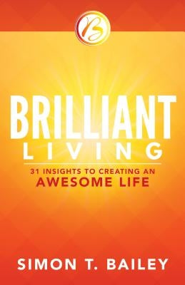 Brilliant Living: 31 Insights to Creating an Awesome Life by Bailey, Simon T.