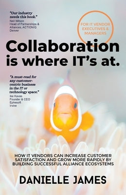 Collaboration is where IT's at: How IT vendors can increase customer satisfaction and grow more rapidly by building successful alliance ecosystems by James, Danielle