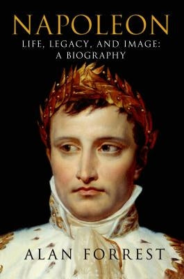 Napoleon: Life, Legacy, and Image: A Biography by Forrest, Alan