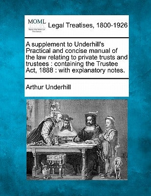 A Supplement to Underhill's Practical and Concise Manual of the Law Relating to Private Trusts and Trustees: Containing the Trustee Act, 1888: With Ex by Underhill, Arthur