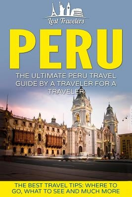 Peru: The Ultimate Peru Travel Guide By A Traveler For A Traveler: The Best Travel Tips; Where To Go, What To See And Much M Paperback Createspace Independent Publishing Platform