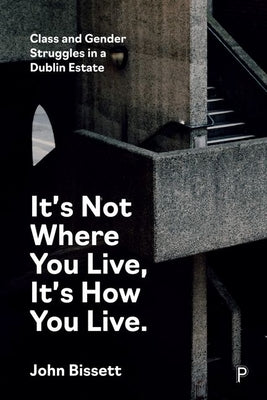 It's Not Where You Live, It's How You Live: Class and Gender Struggles in a Dublin Estate by Bissett, John