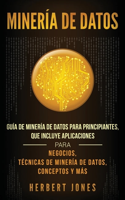 Minería de Datos: Guía de Minería de Datos para Principiantes, que Incluye Aplicaciones para Negocios, Técnicas de Minería de Datos, Con by Jones, Herbert