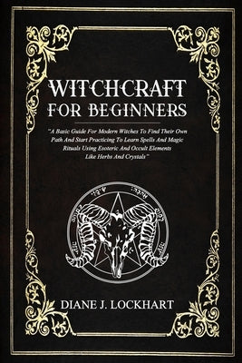 Witchcraft for Beginners: A Basic Guide For Modern Witches To Find Their Own Path And Start Practicing To Learn Spells And Magic Rituals Using E Independently Published