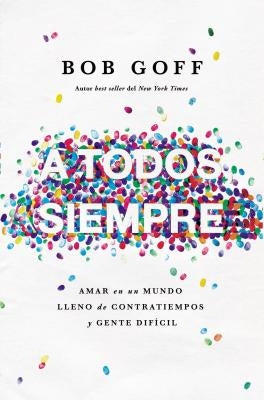 A Todos, Siempre: Amar En Un Mundo Lleno de Contratiempos Y Gente Difícil by Goff, Bob