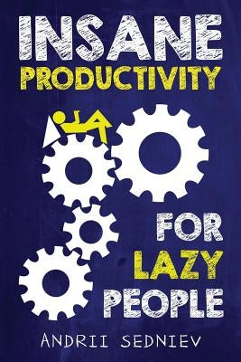 Insane Productivity for Lazy People: A Complete System for Becoming Incredibly Productive by Sedniev, Andrii