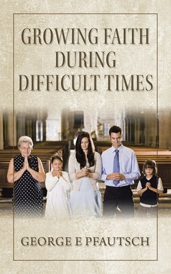 Growing Faith During Difficult Times by Pfautsch, George E.