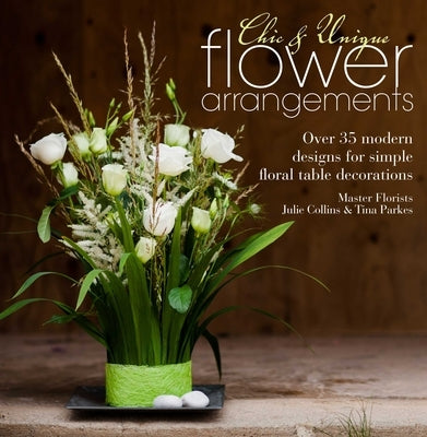 Chic & Unique Flower Arrangements: Over 35 Modern Designs for Simple Floral Table Decorations by Collins, Julie