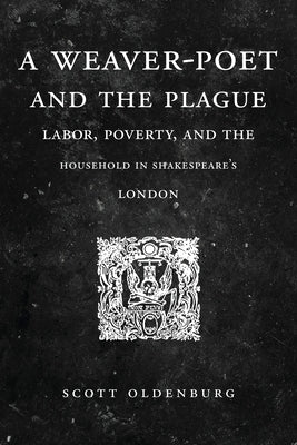 A Weaver-Poet and the Plague: Labor, Poverty, and the Household in Shakespeare's London by Oldenburg, Scott