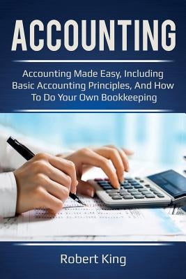Accounting: Accounting made easy, including basic accounting principles, and how to do your own bookkeeping! by King, Robert
