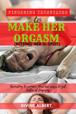 Fingering Techniques To Make Her Orgasm (Hitting Her G-Spot).: According to women; here are Ways to get better at Fingering. by Albert, Divine