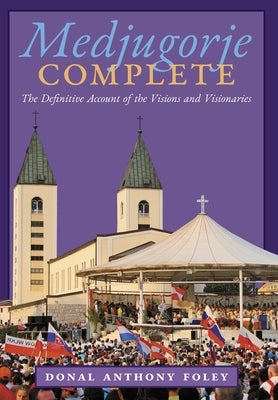 Medjugorje Complete: The Definitive Account of the Visions and Visionaries by Foley, Donal Anthony