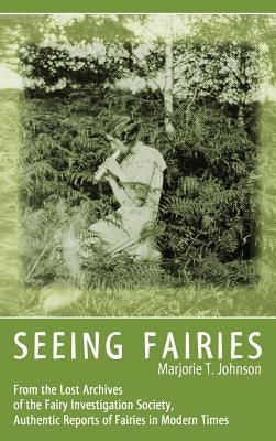 Seeing Fairies: From the Lost Archives of the Fairy Investigation Society, Authentic Reports of Fairies in Modern Times by Johnson, Marjorie T.