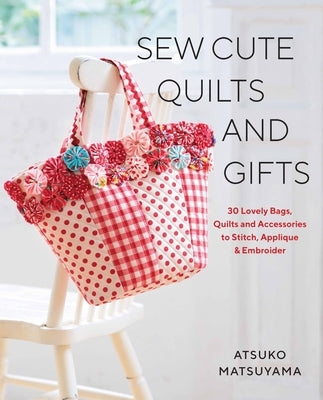 Sew Cute Quilts and Gifts: 30 Lovely Bags, Quilts and Accessories to Stitch, Applique & Embroider by Matsuyama, Atsuko