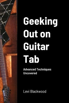 Geeking Out on Guitar Tab: Advanced Techniques Uncovered by Blackwood, Levi