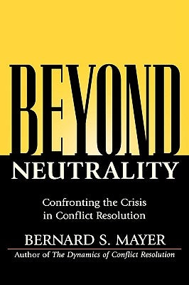 Beyond Neutrality: Confronting the Crisis in Conflict Resolution by Mayer, Bernard S.