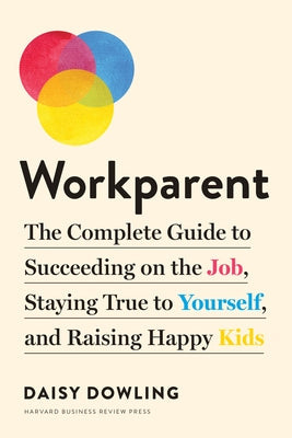 Workparent: The Complete Guide to Succeeding on the Job, Staying True to Yourself, and Raising Happy Kids by Dowling, Daisy