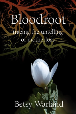 Bloodroot: Tracing the Untelling of Motherloss by Warland, Betsy