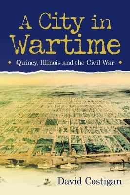A City in Wartime: Quincy, Illinois and the Civil War by Costigan, David