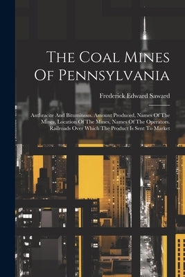 The Coal Mines Of Pennsylvania: Anthracite And Bituminous. Amount Produced, Names Of The Mines, Location Of The Mines, Names Of The Operators. Railroa Paperback Legare Street Press