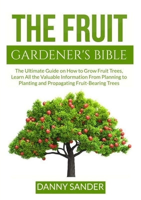 The Fruit Gardener's Bible: The Ultimate Guide on How to Grow Fruit Trees, Learn All the Valuable Information From Planning to Planting and Propag Zen Mastery Srl